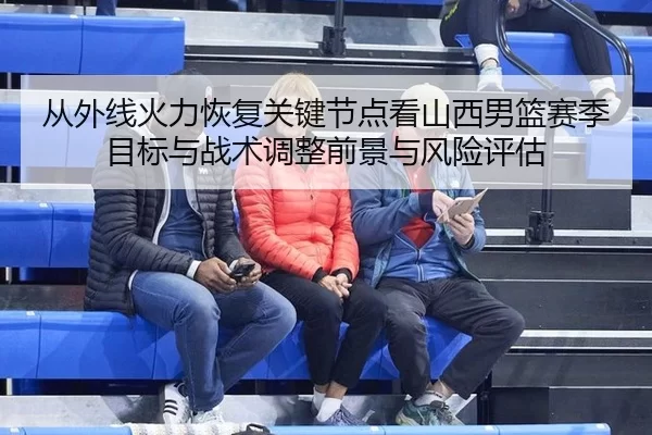 从外线火力恢复关键节点看山西男篮赛季目标与战术调整前景与风险评估