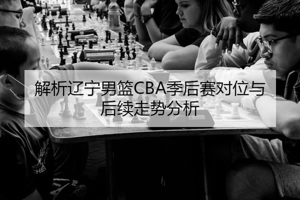解析辽宁男篮CBA季后赛对位与后续走势分析