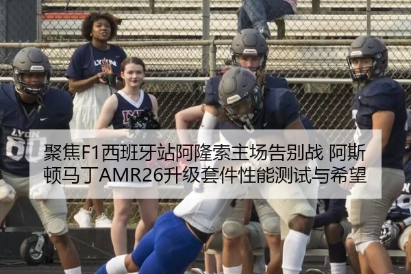 聚焦F1西班牙站阿隆索主场告别战 阿斯顿马丁AMR26升级套件性能测试与希望
